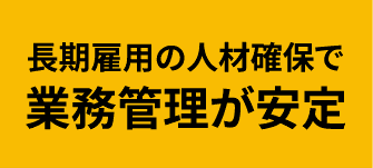 長期雇用の人材確保で業務管理が安定